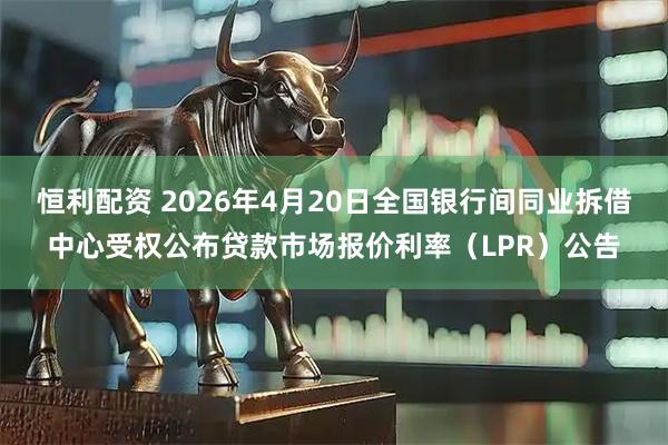 恒利配资 2026年4月20日全国银行间同业拆借中心受权公布贷款市场报价利率（LPR）公告