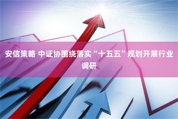 安信策略 中证协围绕落实“十五五”规划开展行业调研