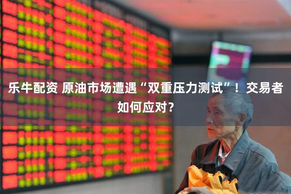 乐牛配资 原油市场遭遇“双重压力测试”！交易者如何应对？
