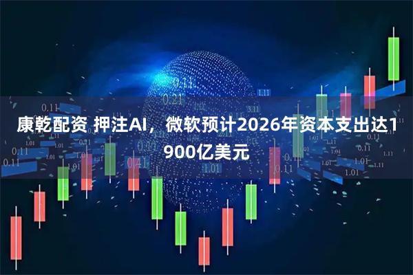 康乾配资 押注AI，微软预计2026年资本支出达1900亿美元