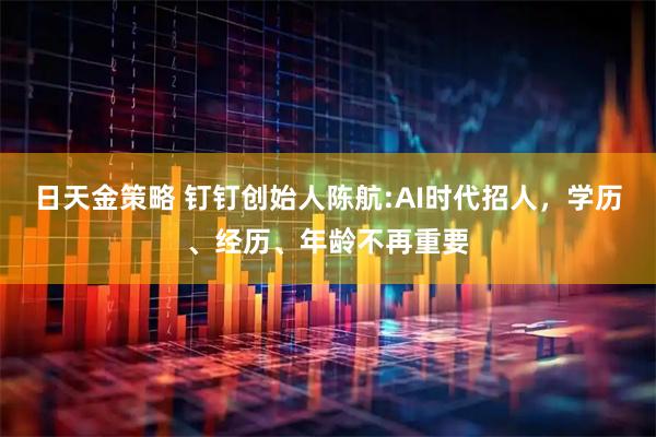 日天金策略 钉钉创始人陈航:AI时代招人，学历、经历、年龄不再重要