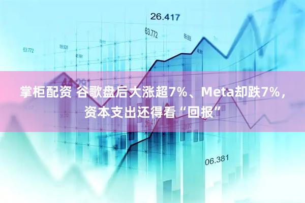 掌柜配资 谷歌盘后大涨超7%、Meta却跌7%，资本支出还得看“回报”