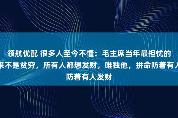 领航优配 很多人至今不懂：毛主席当年最担忧的，从来不是贫穷，所有人都想发财，唯独他，拼命防着有人发财