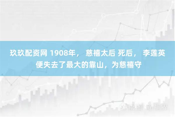 玖玖配资网 1908年， 慈禧太后 死后， 李莲英 便失去了最大的靠山，为慈禧守