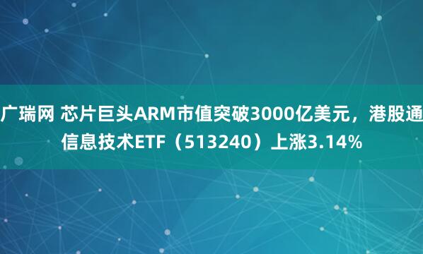 广瑞网 芯片巨头ARM市值突破3000亿美元,港股通信息技术ETF(513240)上涨3.14%