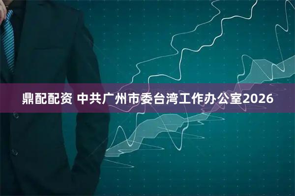 鼎配配资 中共广州市委台湾工作办公室2026