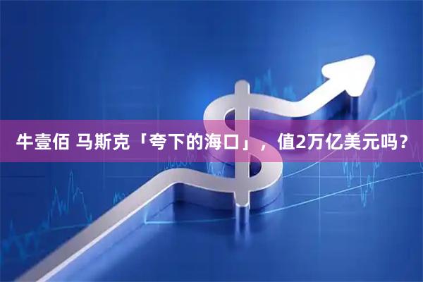 牛壹佰 马斯克「夸下的海口」，值2万亿美元吗？