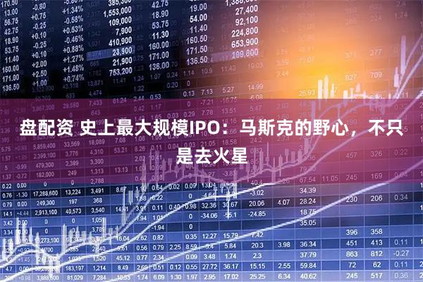 盘配资 史上最大规模IPO：马斯克的野心，不只是去火星