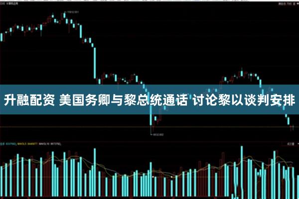 升融配资 美国务卿与黎总统通话 讨论黎以谈判安排