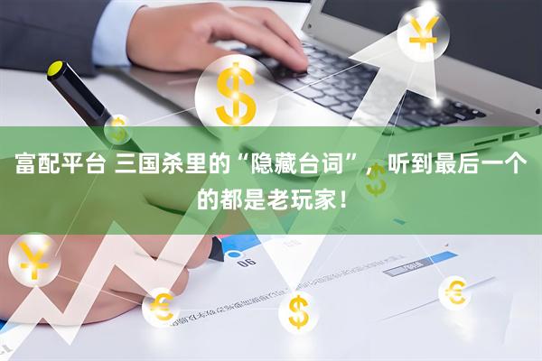 富配平台 三国杀里的“隐藏台词”，听到最后一个的都是老玩家！