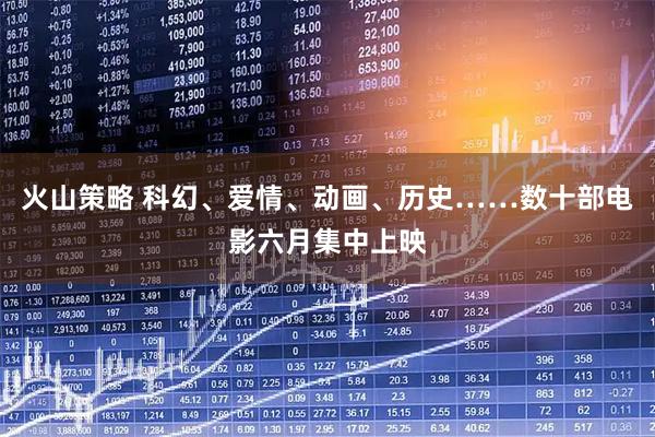 火山策略 科幻、爱情、动画、历史……数十部电影六月集中上映