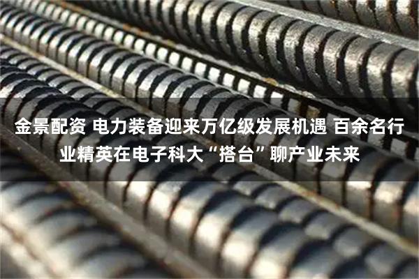 金景配资 电力装备迎来万亿级发展机遇 百余名行业精英在电子科大“搭台”聊产业未来