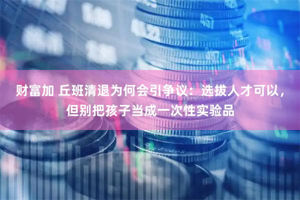 财富加 丘班清退为何会引争议：选拔人才可以，但别把孩子当成一次性实验品