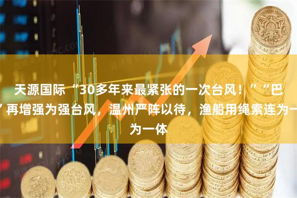 天源国际 “30多年来最紧张的一次台风!”“巴威”再增强为强台风,温州严阵以待,渔船用绳索连为一体