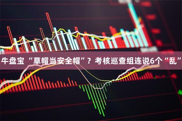 牛盘宝 “草帽当安全帽”?考核巡查组连说6个“乱”