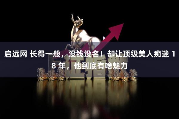启远网 长得一般，没钱没名！却让顶级美人痴迷 18 年，他到底有啥魅力