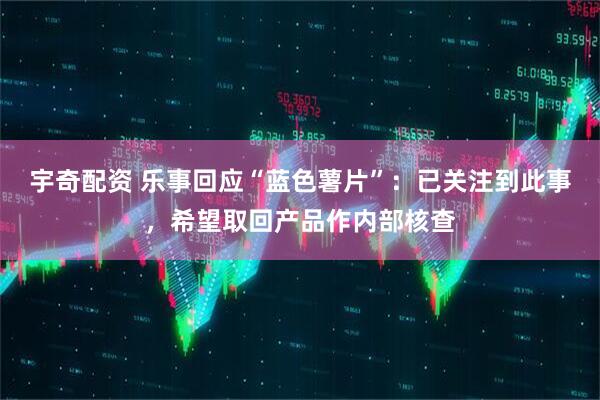 宇奇配资 乐事回应“蓝色薯片”：已关注到此事，希望取回产品作内部核查