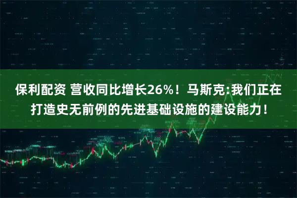 保利配资 营收同比增长26%！马斯克:我们正在打造史无前例的先进基础设施的建设能力！