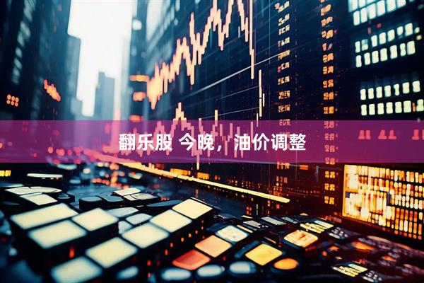 翻乐股 今晚，油价调整